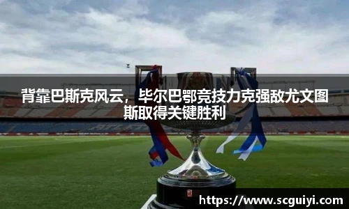 背靠巴斯克风云，毕尔巴鄂竞技力克强敌尤文图斯取得关键胜利