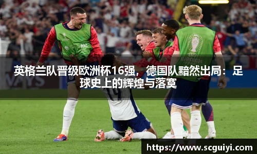 英格兰队晋级欧洲杯16强，德国队黯然出局：足球史上的辉煌与落寞