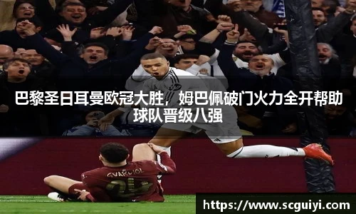 巴黎圣日耳曼欧冠大胜，姆巴佩破门火力全开帮助球队晋级八强
