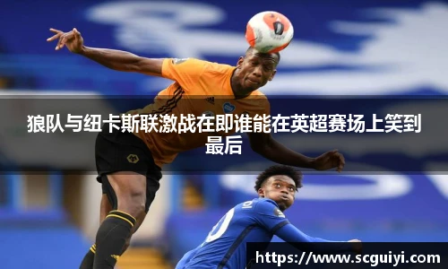 狼队与纽卡斯联激战在即谁能在英超赛场上笑到最后