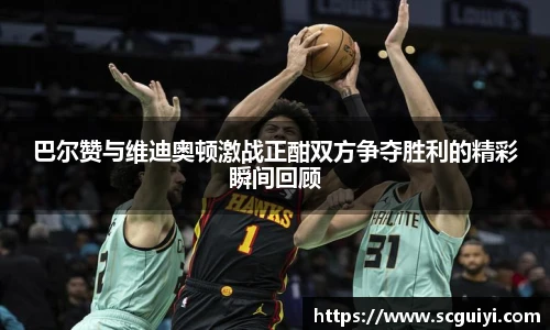 巴尔赞与维迪奥顿激战正酣双方争夺胜利的精彩瞬间回顾