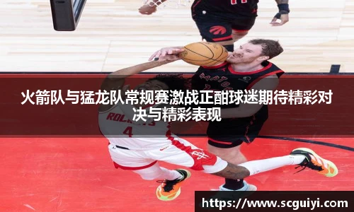 火箭队与猛龙队常规赛激战正酣球迷期待精彩对决与精彩表现