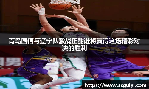青岛国信与辽宁队激战正酣谁将赢得这场精彩对决的胜利